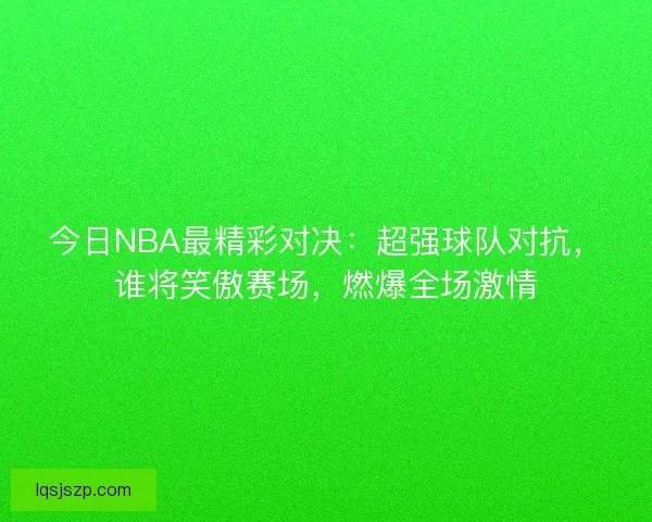 今日NBA最精彩对决：超强球队对抗，谁将笑傲赛场，燃爆全场激情