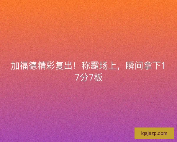 加福德精彩复出!称霸场上,瞬间拿下17分7板 加福德精彩复出!称霸场上,瞬间拿下17分7板