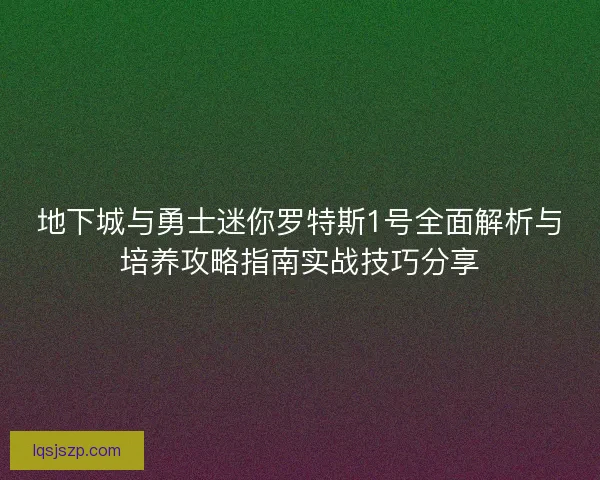 地下城与勇士迷你罗特斯1号全面解析与培养攻略指南实战技巧分享