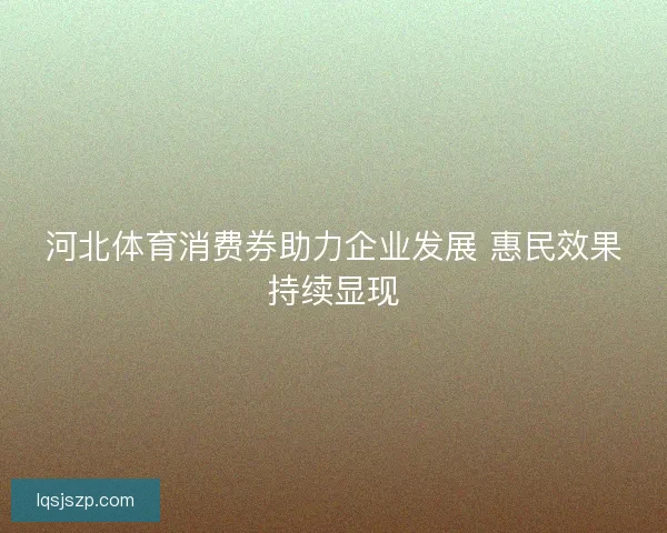 河北体育消费券助力企业发展 惠民效果持续显现