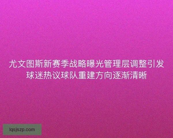 尤文图斯新赛季战略曝光管理层调整引发球迷热议球队重建方向逐渐清晰