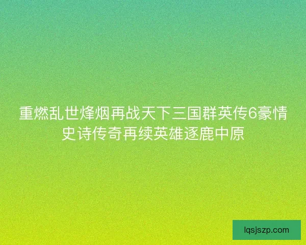 重燃乱世烽烟再战天下三国群英传6豪情史诗传奇再续英雄逐鹿中原