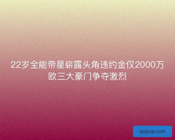 22岁全能帝星崭露头角违约金仅2000万欧三大豪门争夺激烈