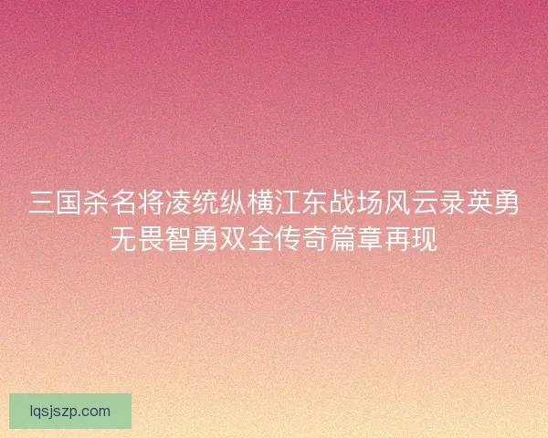 三国杀名将凌统纵横江东战场风云录英勇无畏智勇双全传奇篇章再现