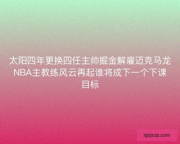 太阳四年更换四任主帅掘金解雇迈克马龙NBA主教练风云再起谁将成下一个下课目标