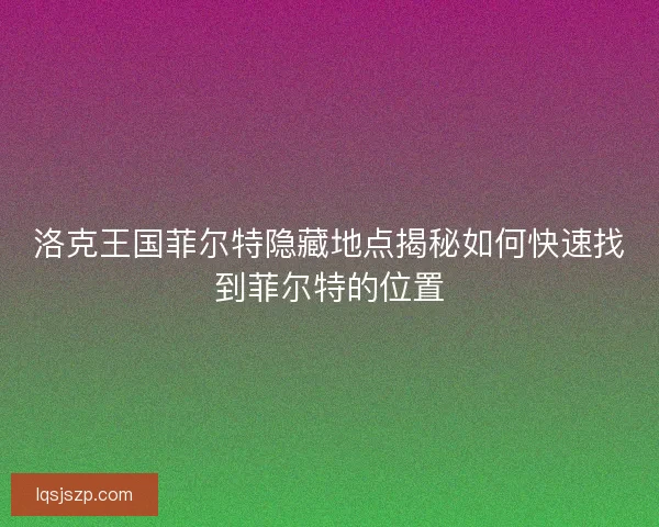 洛克王国菲尔特隐藏地点揭秘如何快速找到菲尔特的位置