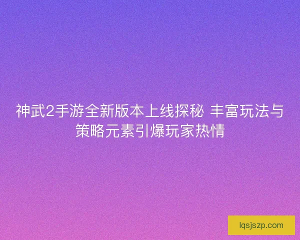 神武2手游全新版本上线探秘 丰富玩法与策略元素引爆玩家热情