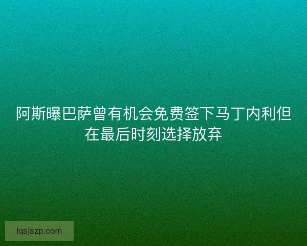 阿斯曝巴萨曾有机会免费签下马丁内利但在最后时刻选择放弃