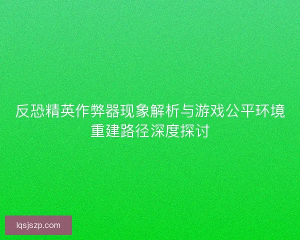 反恐精英作弊器现象解析与游戏公平环境重建路径深度探讨