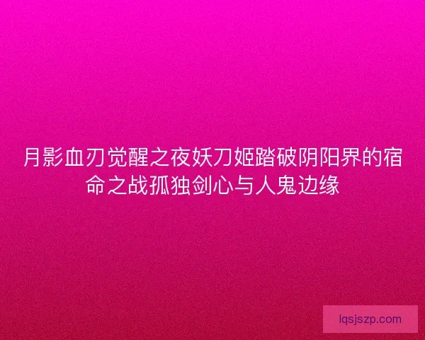 月影血刃觉醒之夜妖刀姬踏破阴阳界的宿命之战孤独剑心与人鬼边缘