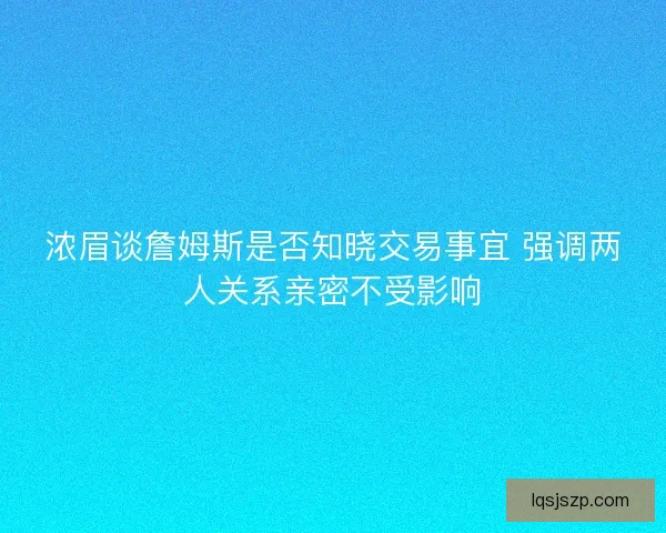 浓眉谈詹姆斯是否知晓交易事宜 强调两人关系亲密不受影响