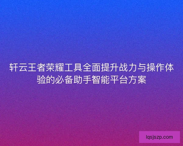 轩云王者荣耀工具全面提升战力与操作体验的必备助手智能平台方案