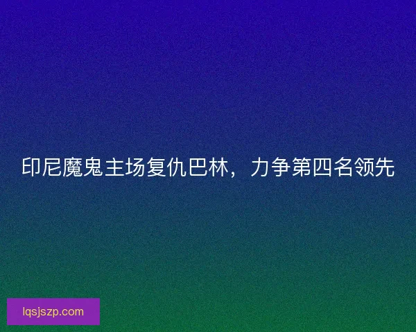 印尼魔鬼主场复仇巴林，力争第四名领先