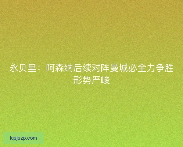 永贝里：阿森纳后续对阵曼城必全力争胜形势严峻