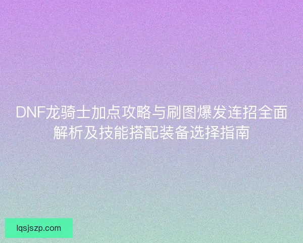 DNF龙骑士加点攻略与刷图爆发连招全面解析及技能搭配装备选择指南