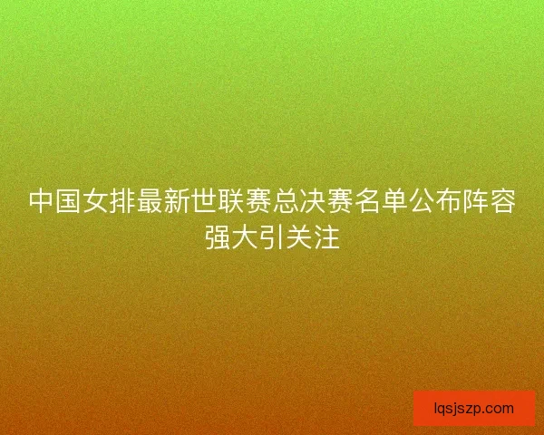 中国女排最新世联赛总决赛名单公布阵容强大引关注
