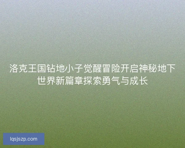 洛克王国钻地小子觉醒冒险开启神秘地下世界新篇章探索勇气与成长