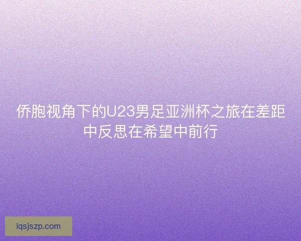 侨胞视角下的U23男足亚洲杯之旅在差距中反思在希望中前行
