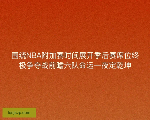 围绕NBA附加赛时间展开季后赛席位终极争夺战前瞻六队命运一夜定乾坤