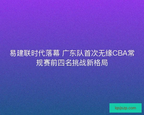 易建联时代落幕 广东队首次无缘CBA常规赛前四名挑战新格局