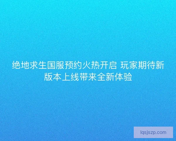 绝地求生国服预约火热开启 玩家期待新版本上线带来全新体验