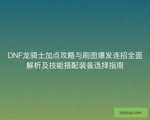 DNF龙骑士加点攻略与刷图爆发连招全面解析及技能搭配装备选择指南
